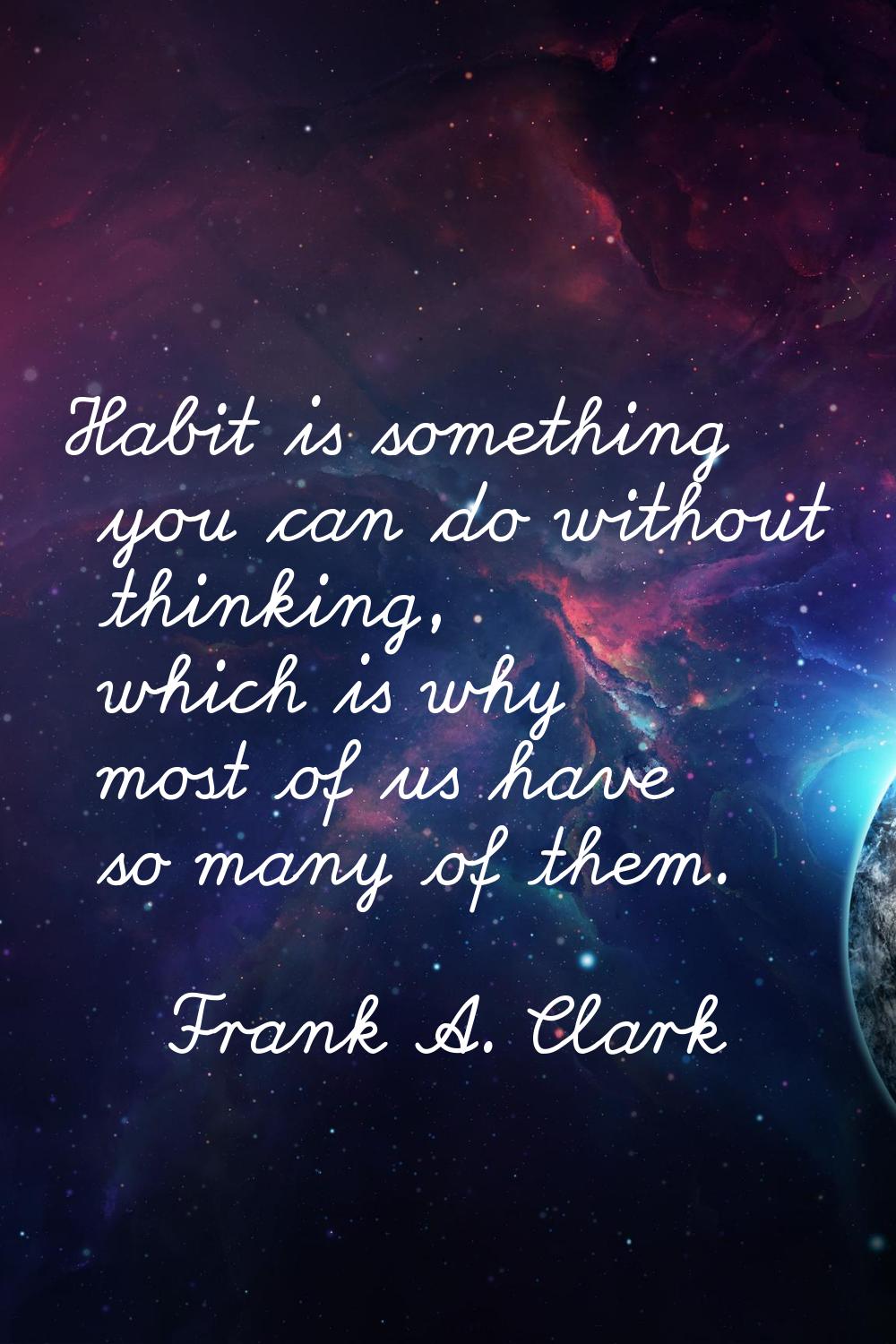 Habit is something you can do without thinking, which is why most of us have so many of them.
