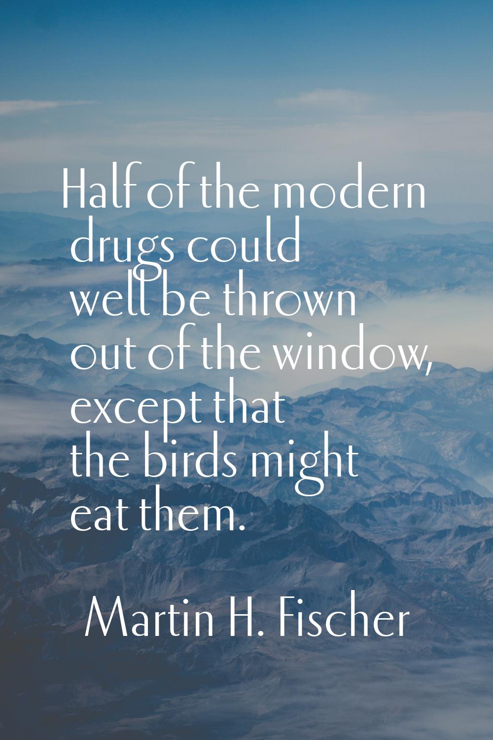 Half of the modern drugs could well be thrown out of the window, except that the birds might eat th