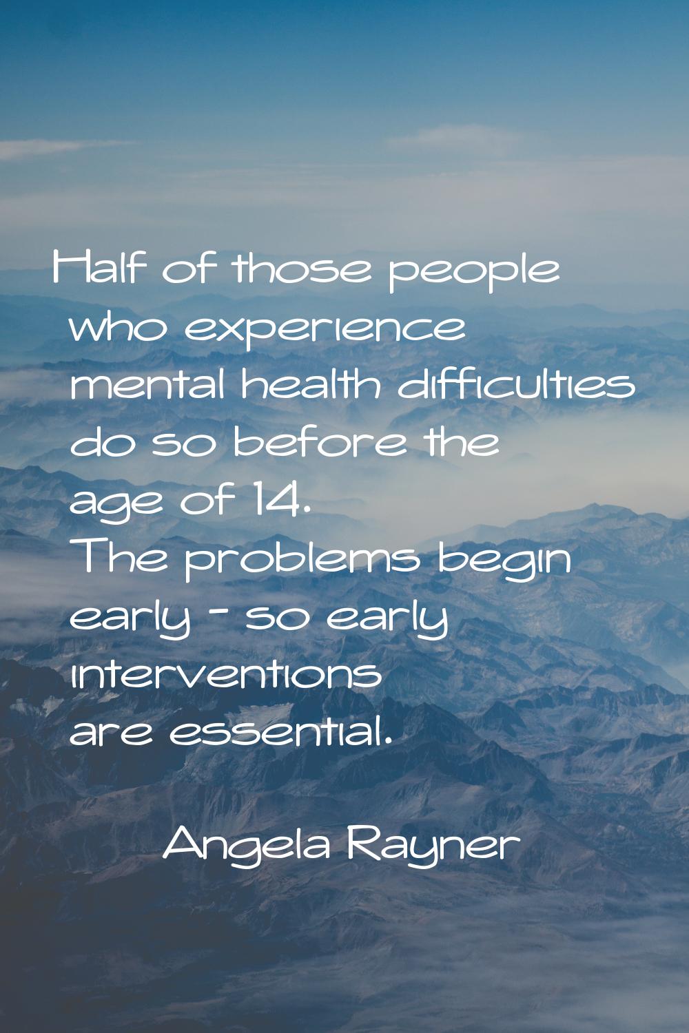 Half of those people who experience mental health difficulties do so before the age of 14. The prob