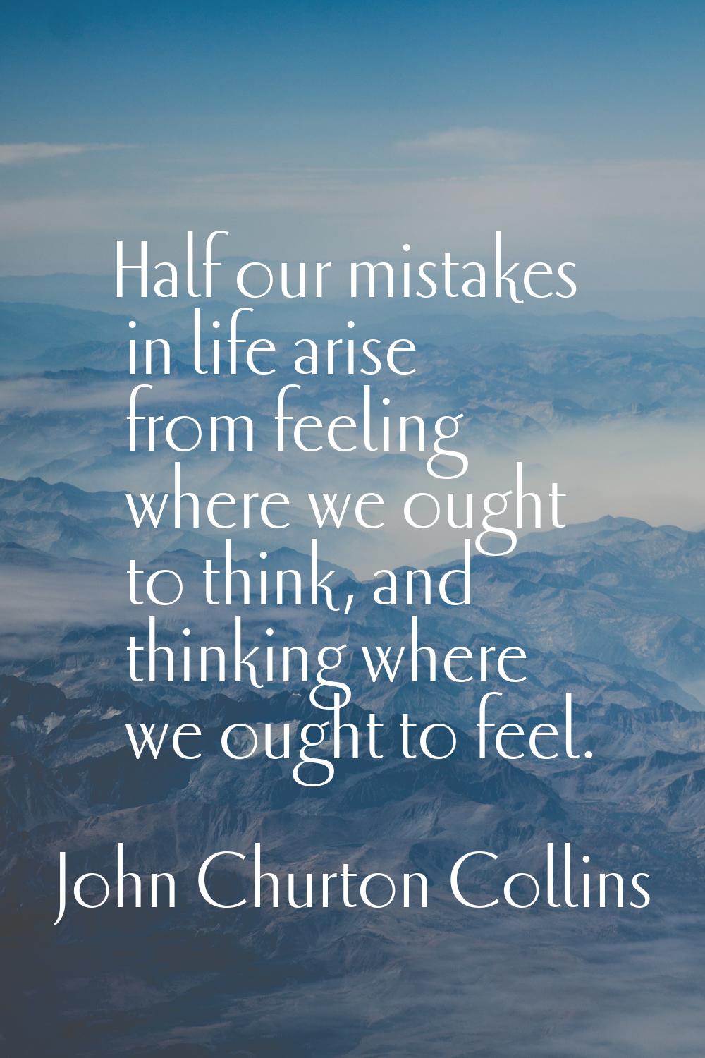 Half our mistakes in life arise from feeling where we ought to think, and thinking where we ought t