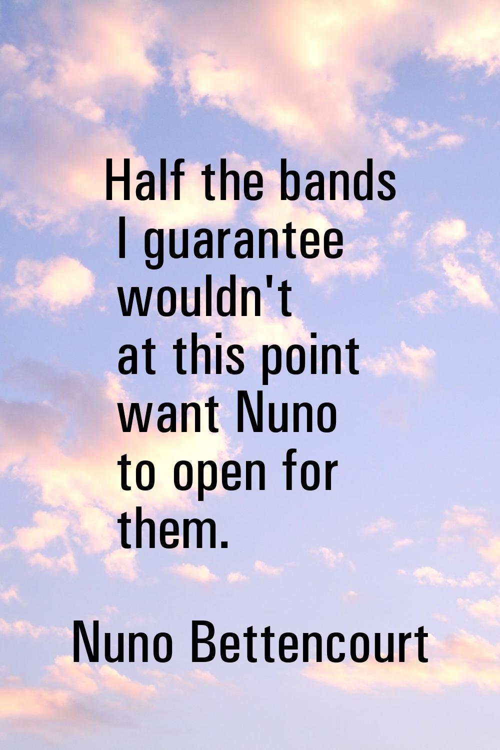Half the bands I guarantee wouldn't at this point want Nuno to open for them.