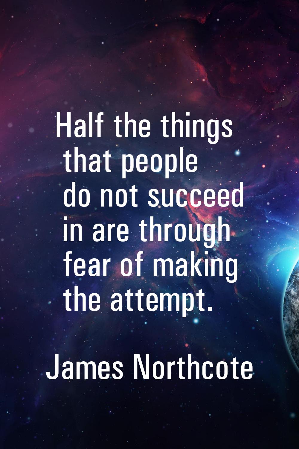 Half the things that people do not succeed in are through fear of making the attempt.