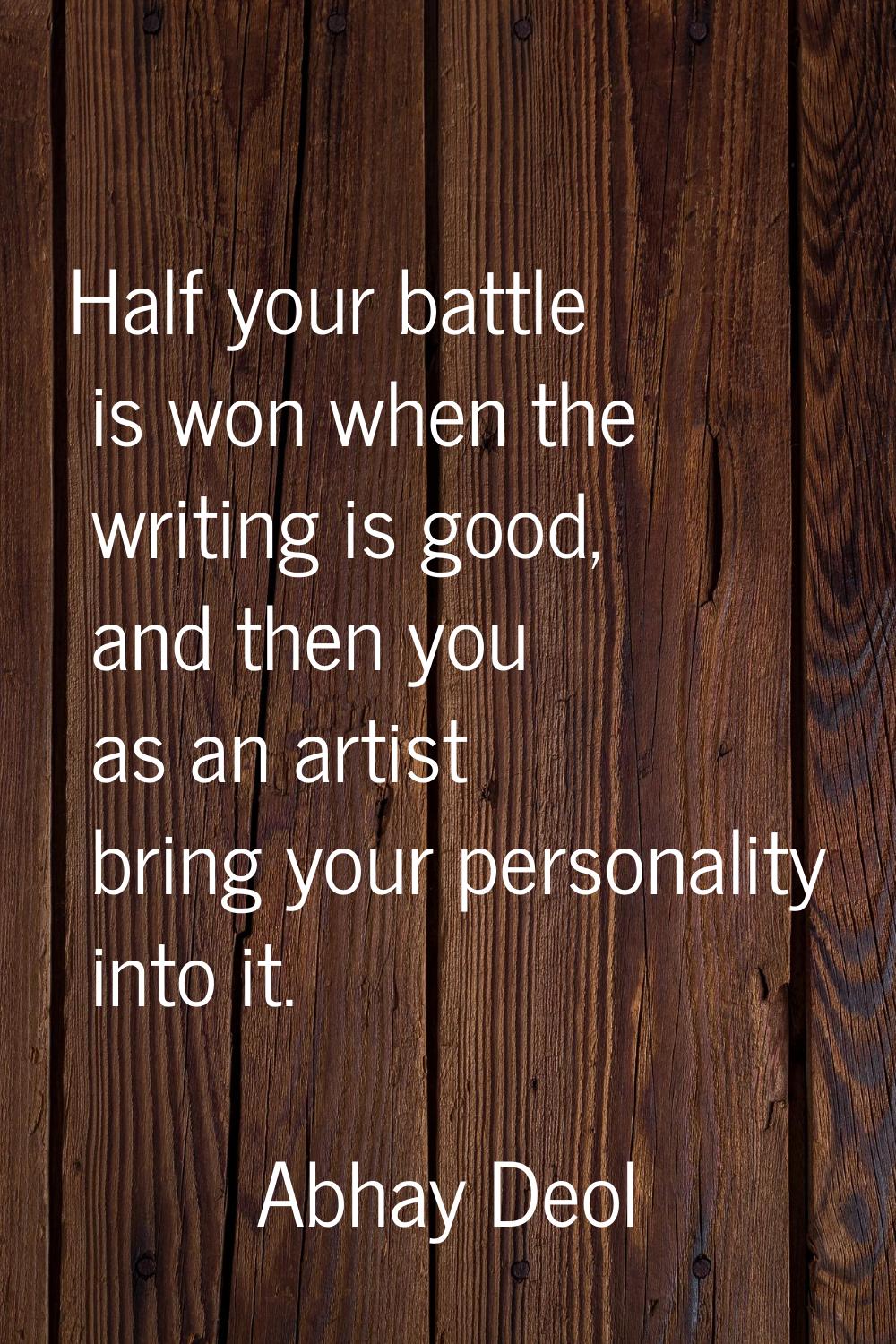 Half your battle is won when the writing is good, and then you as an artist bring your personality 