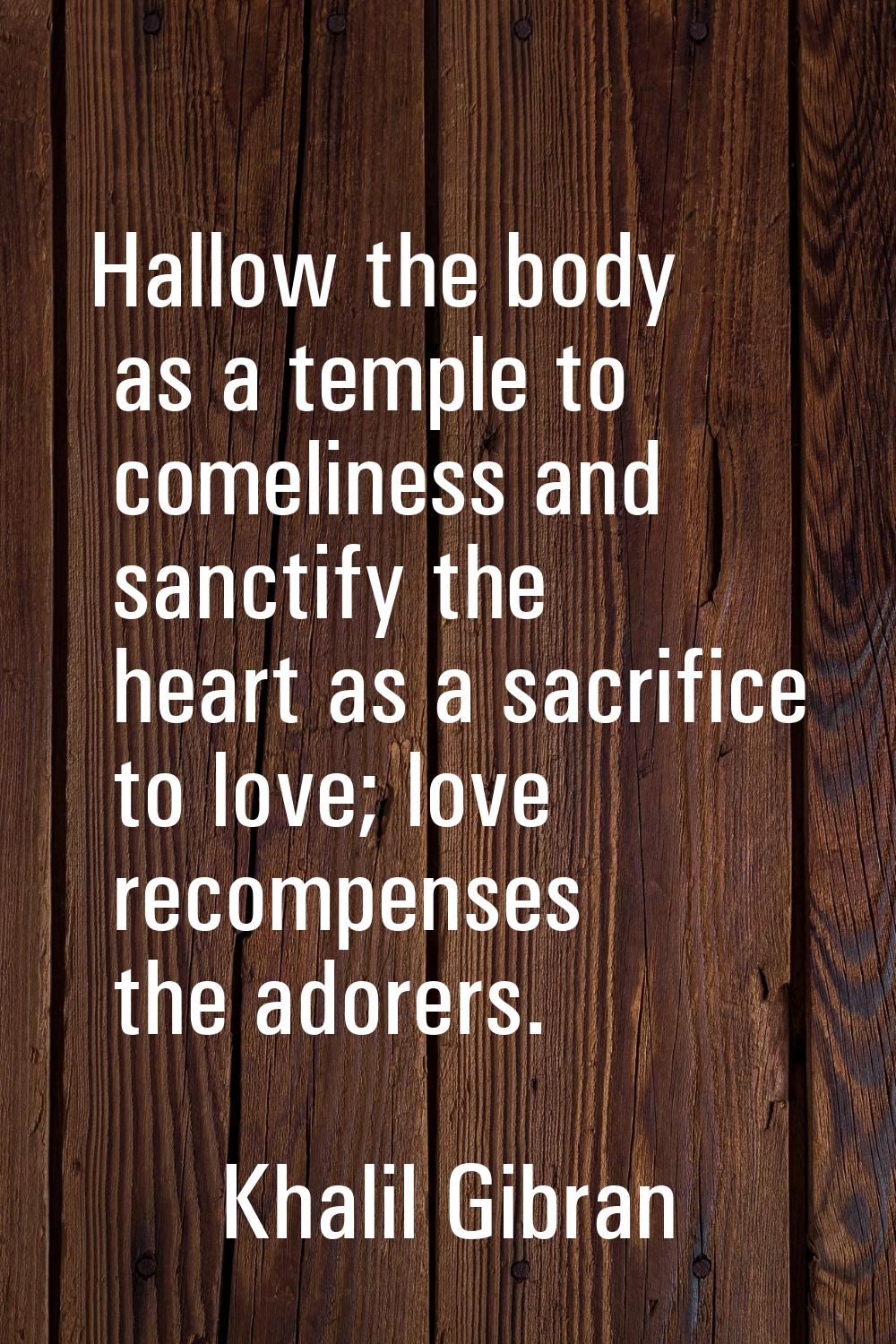 Hallow the body as a temple to comeliness and sanctify the heart as a sacrifice to love; love recom