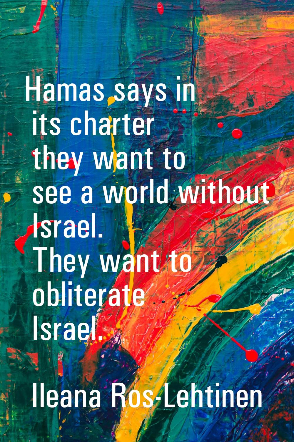 Hamas says in its charter they want to see a world without Israel. They want to obliterate Israel.