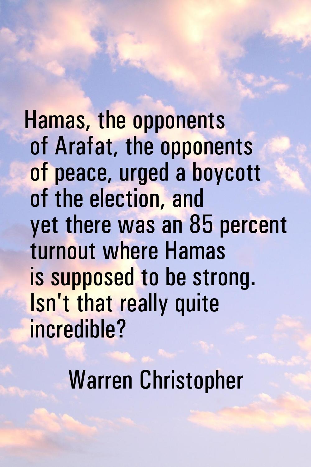 Hamas, the opponents of Arafat, the opponents of peace, urged a boycott of the election, and yet th