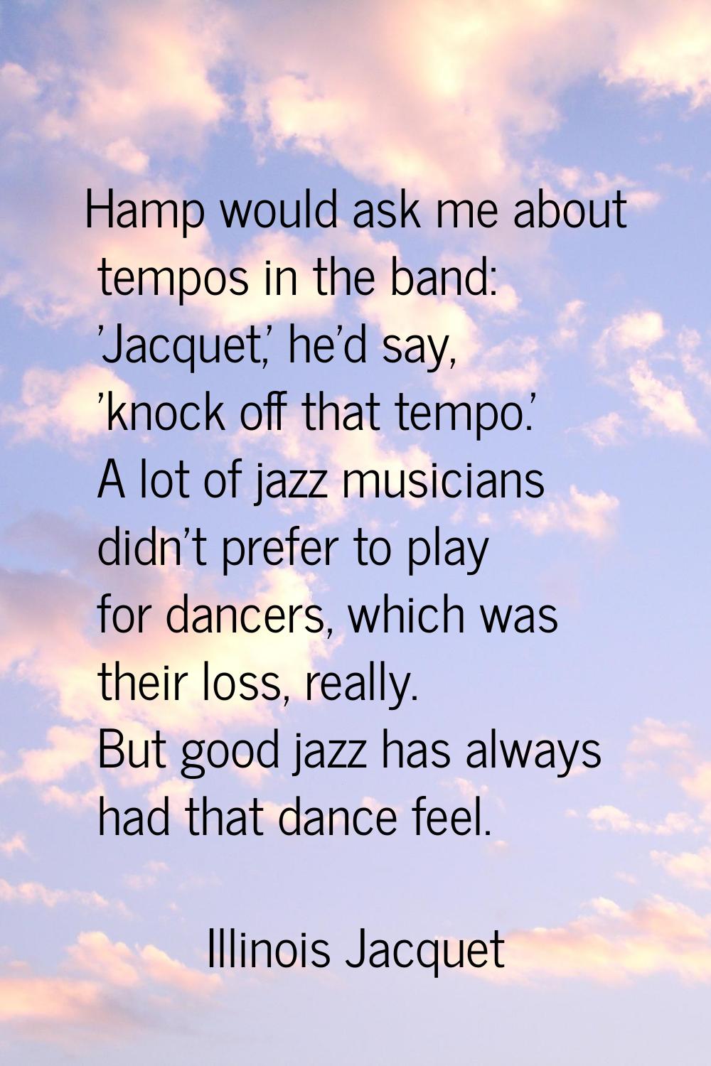 Hamp would ask me about tempos in the band: 'Jacquet,' he'd say, 'knock off that tempo.' A lot of j