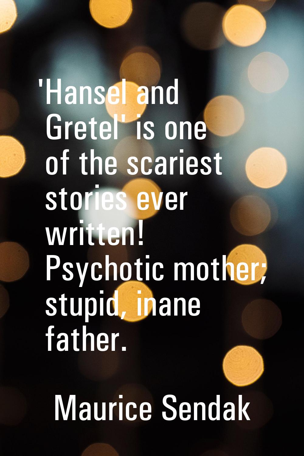 'Hansel and Gretel' is one of the scariest stories ever written! Psychotic mother; stupid, inane fa
