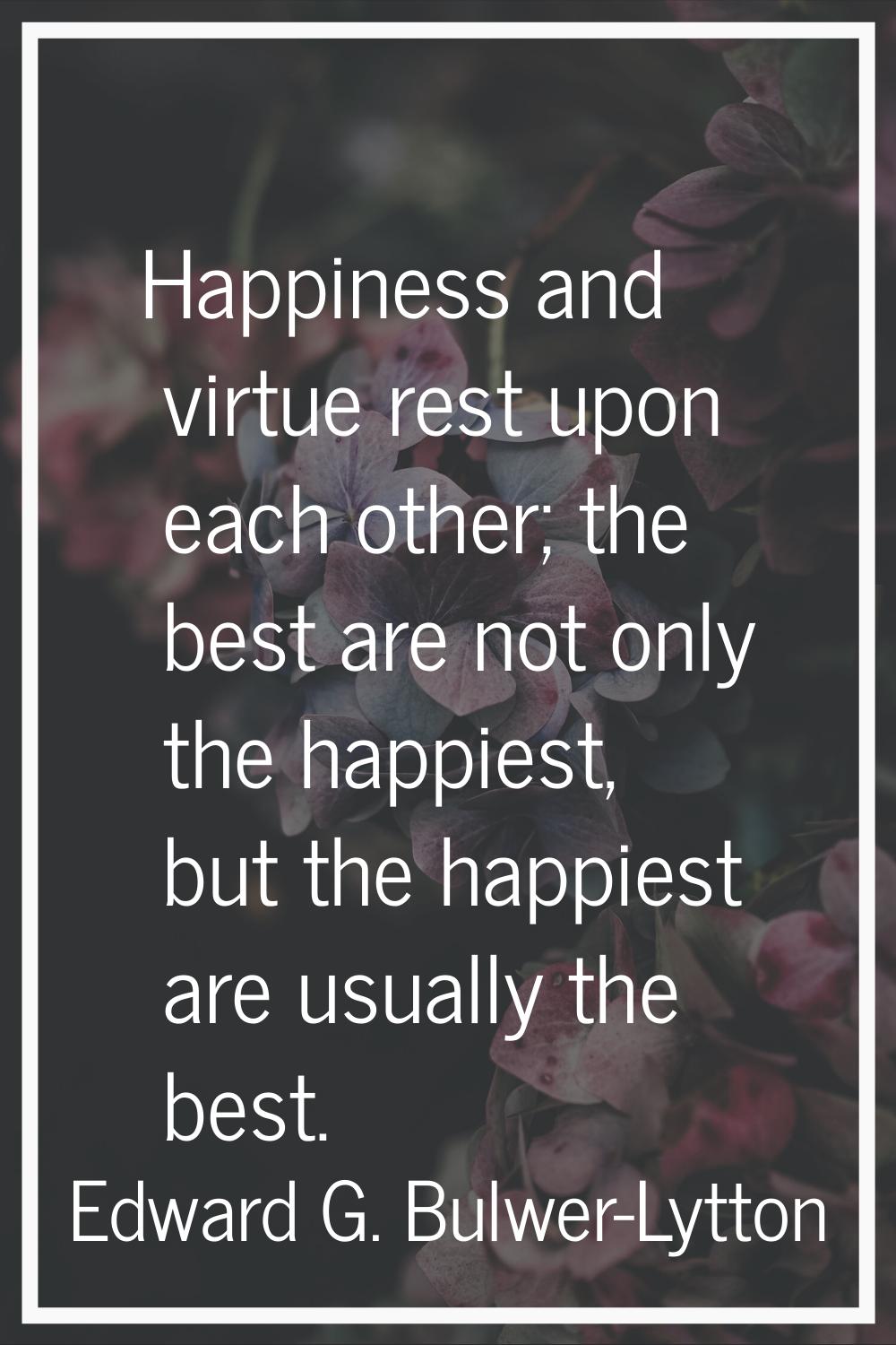 Happiness and virtue rest upon each other; the best are not only the happiest, but the happiest are