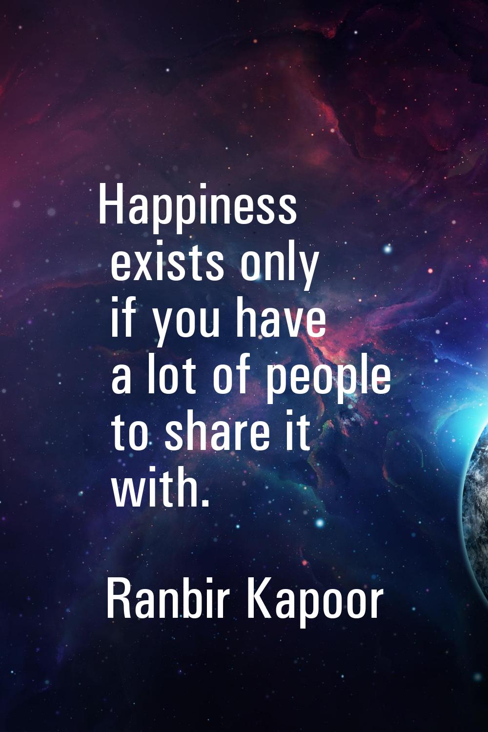 Happiness exists only if you have a lot of people to share it with.
