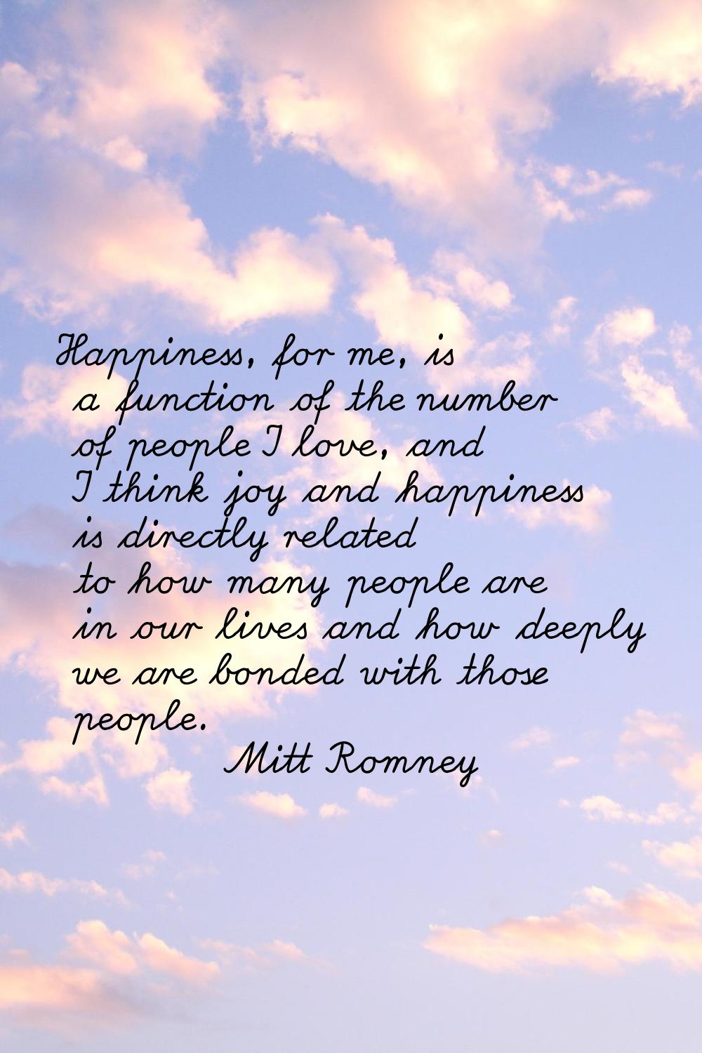 Happiness, for me, is a function of the number of people I love, and I think joy and happiness is d