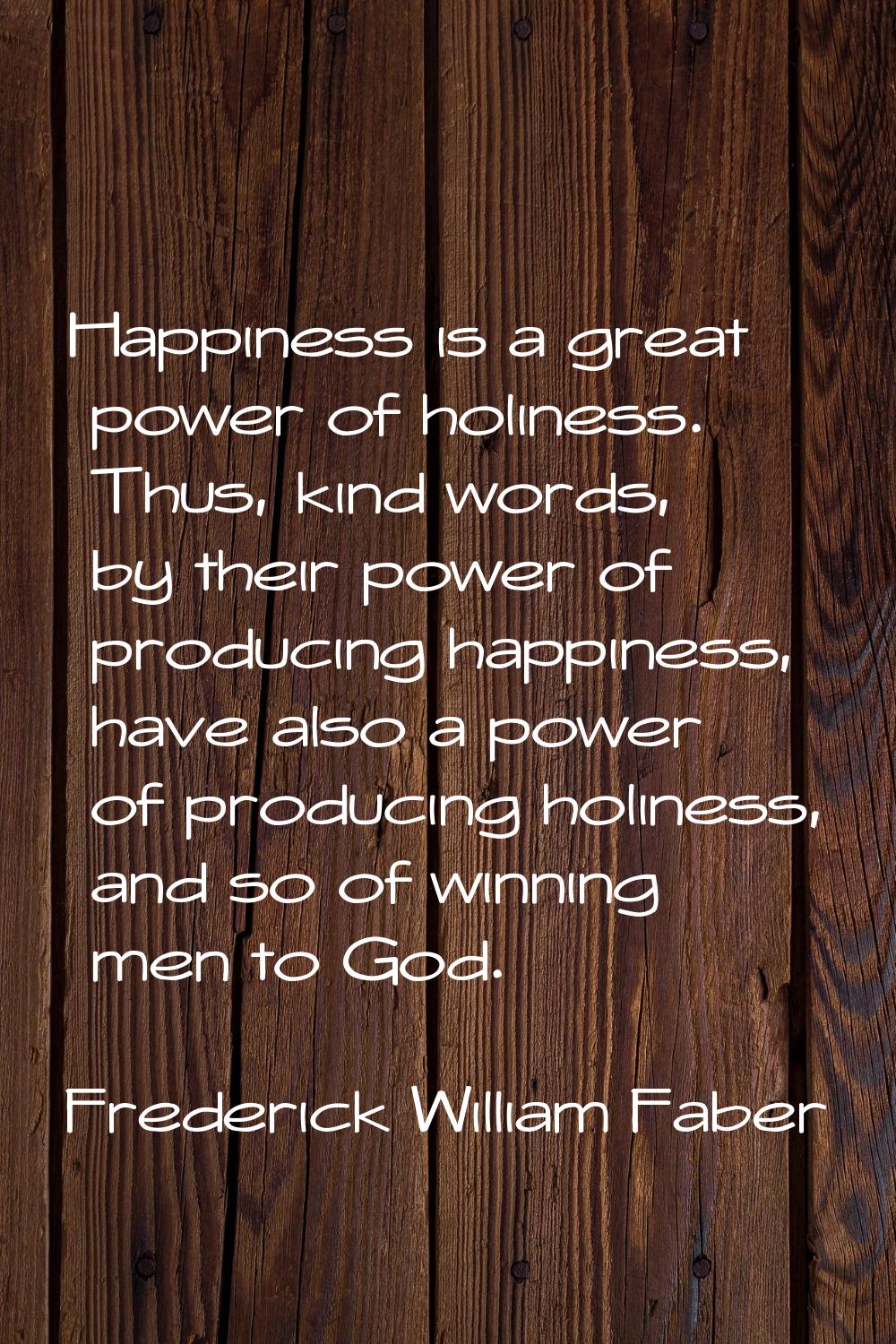 Happiness is a great power of holiness. Thus, kind words, by their power of producing happiness, ha