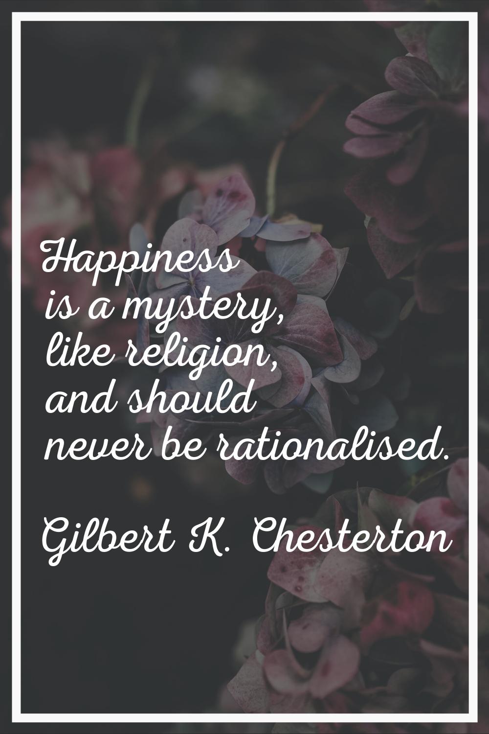 Happiness is a mystery, like religion, and should never be rationalised.