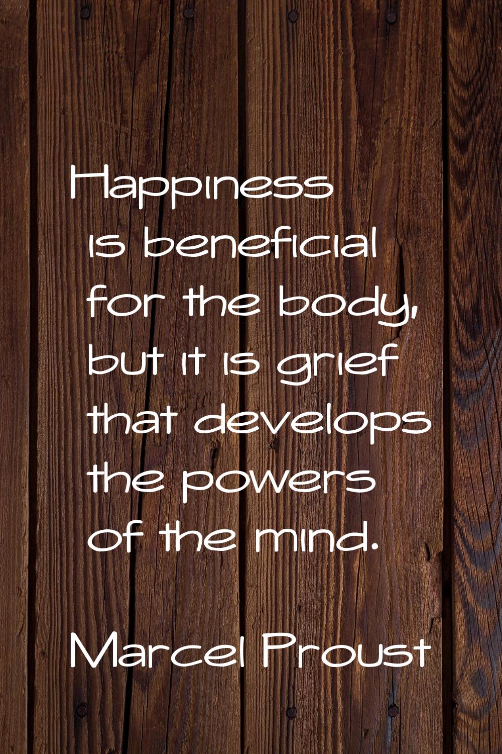 Happiness is beneficial for the body, but it is grief that develops the powers of the mind.