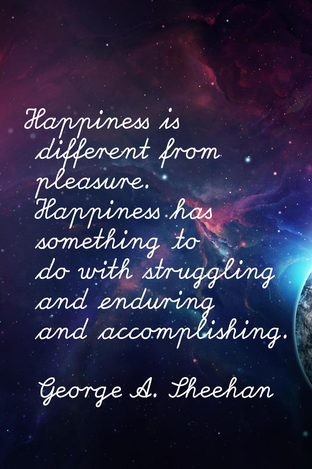 Happiness is different from pleasure. Happiness has something to do with struggling and enduring an