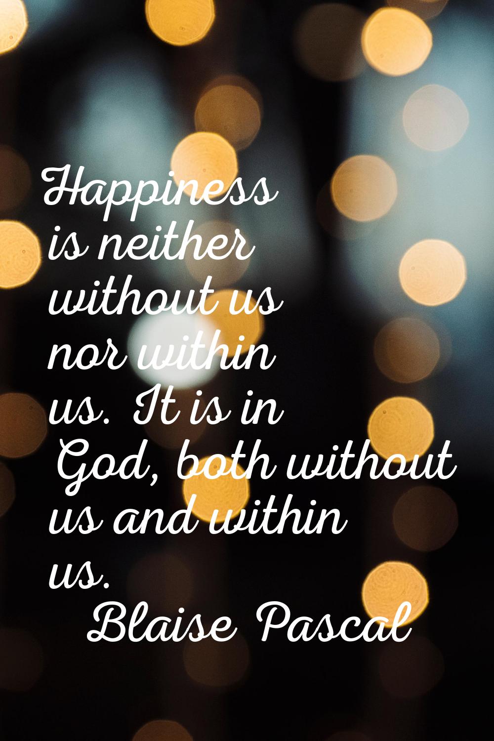Happiness is neither without us nor within us. It is in God, both without us and within us.