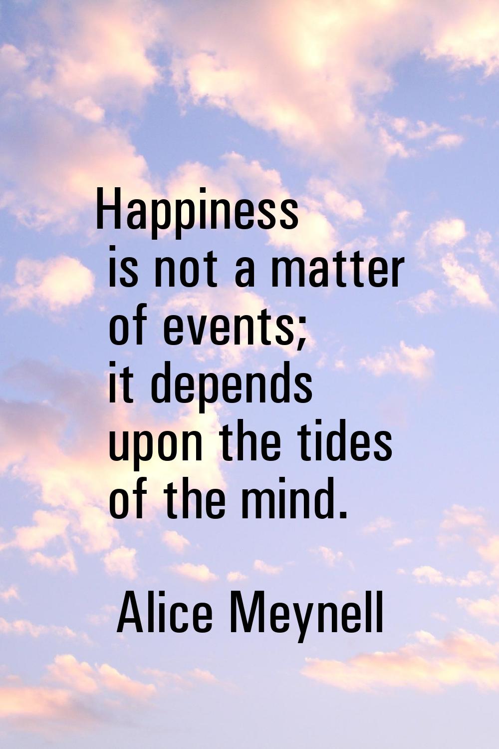 Happiness is not a matter of events; it depends upon the tides of the mind.