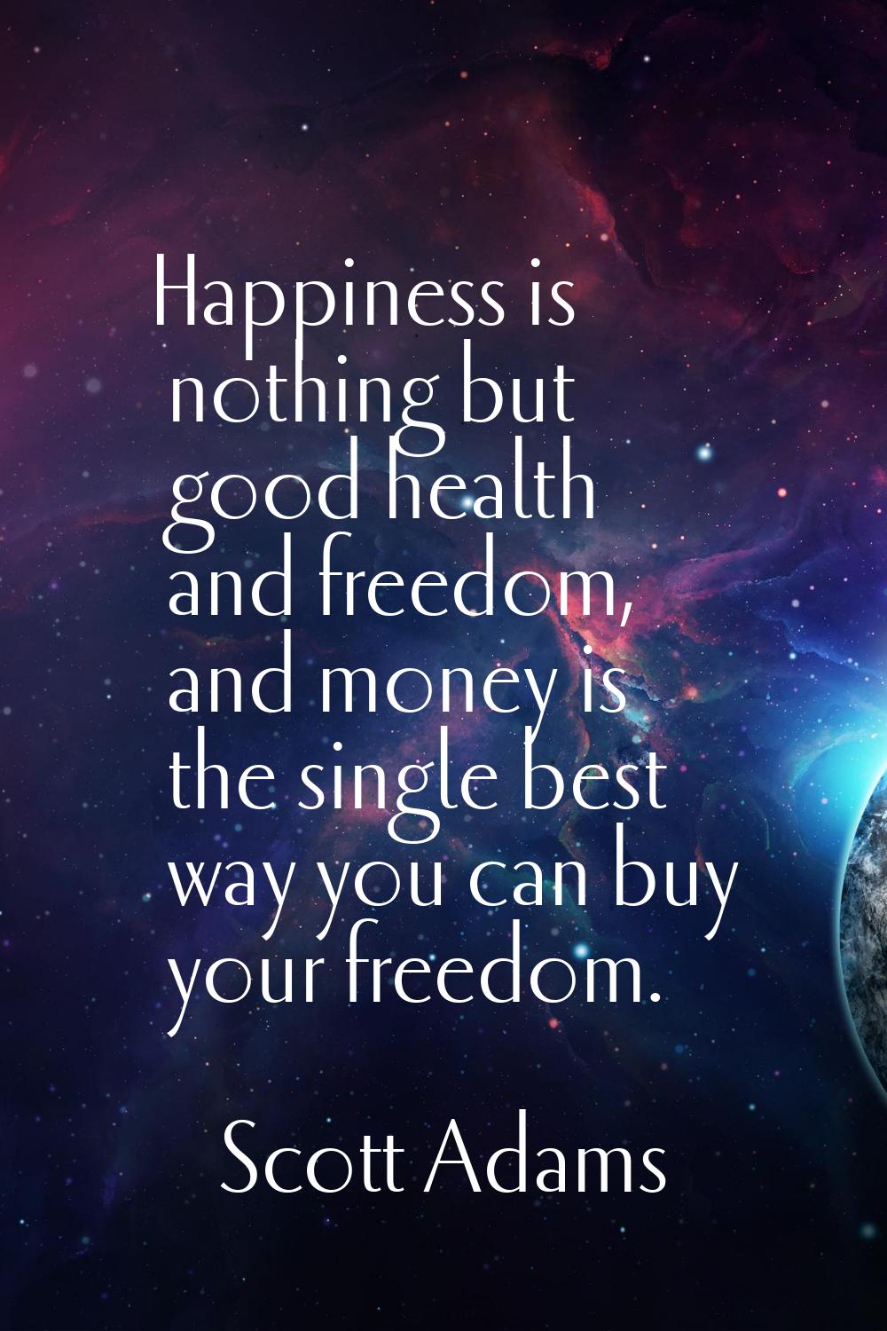 Happiness is nothing but good health and freedom, and money is the single best way you can buy your