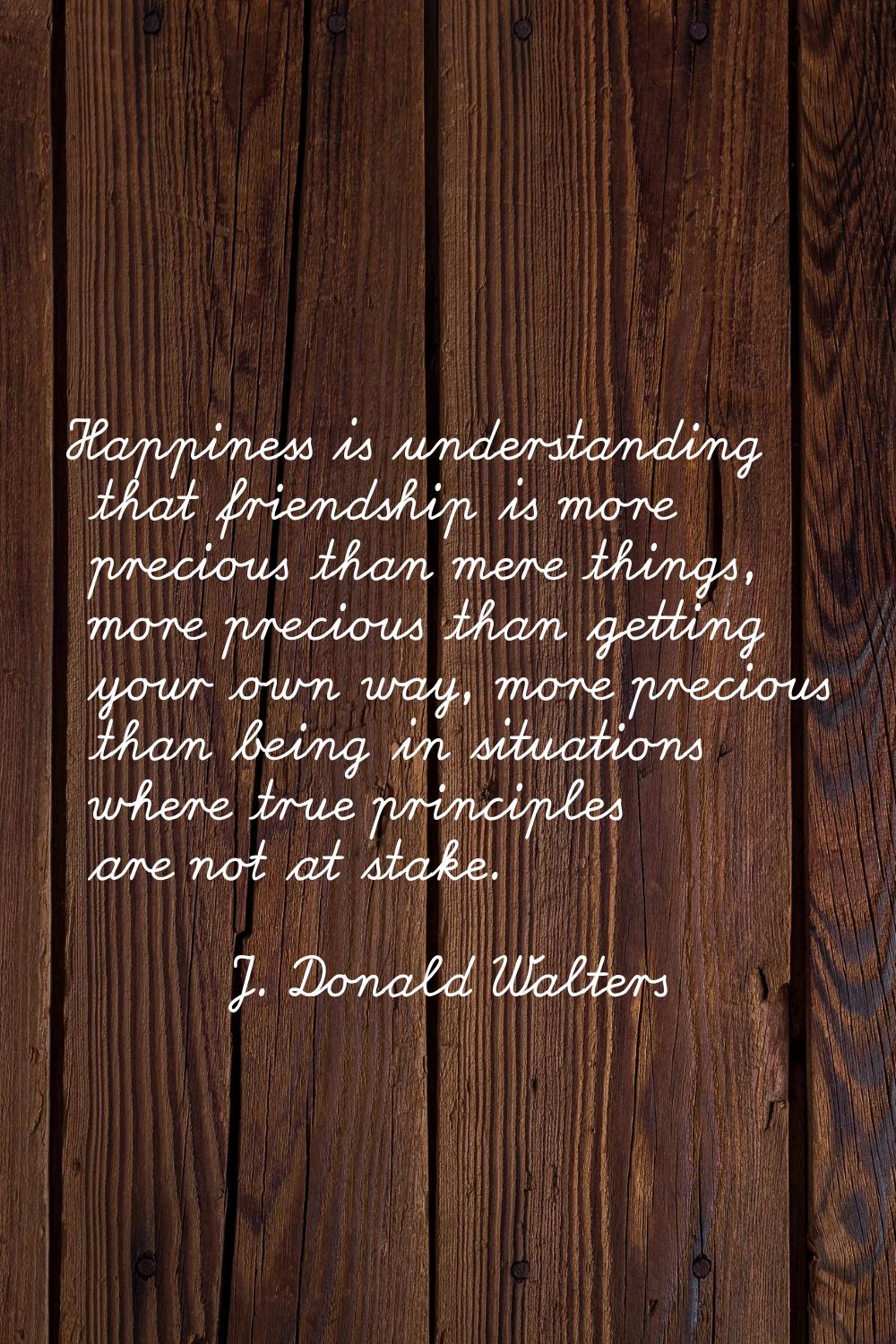 Happiness is understanding that friendship is more precious than mere things, more precious than ge