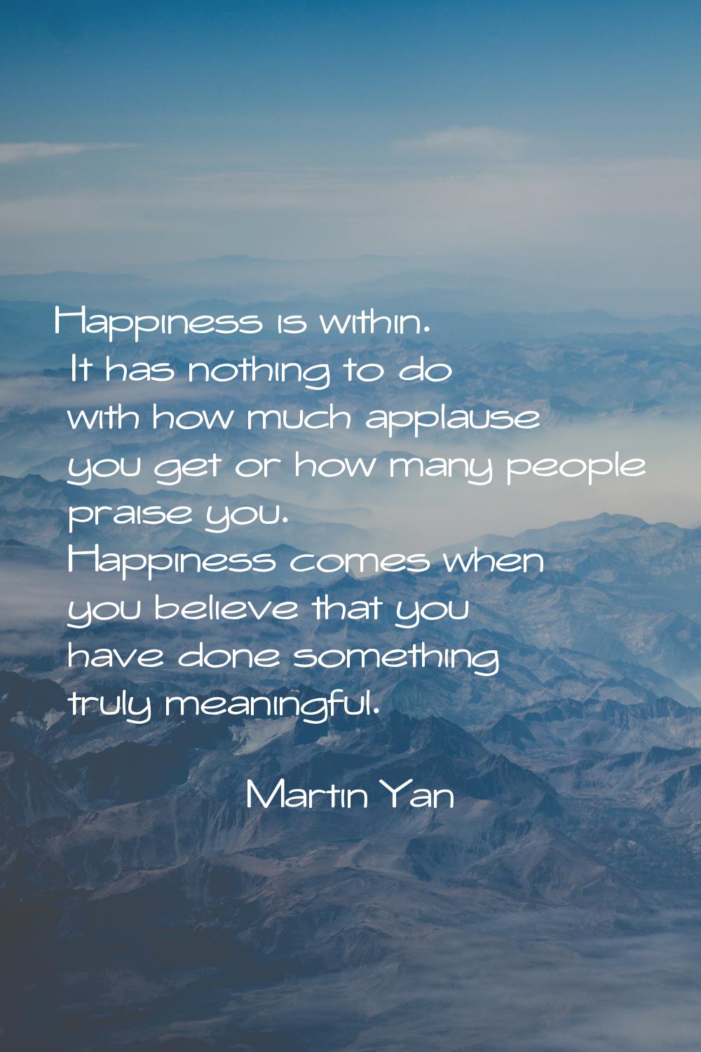 Happiness is within. It has nothing to do with how much applause you get or how many people praise 