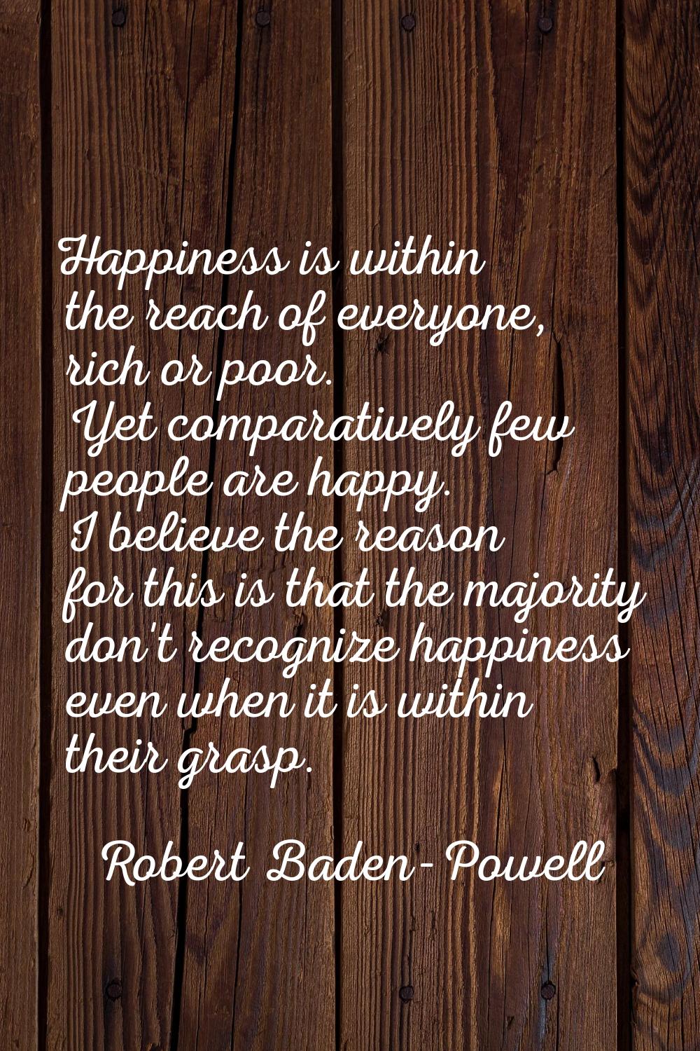 Happiness is within the reach of everyone, rich or poor. Yet comparatively few people are happy. I 