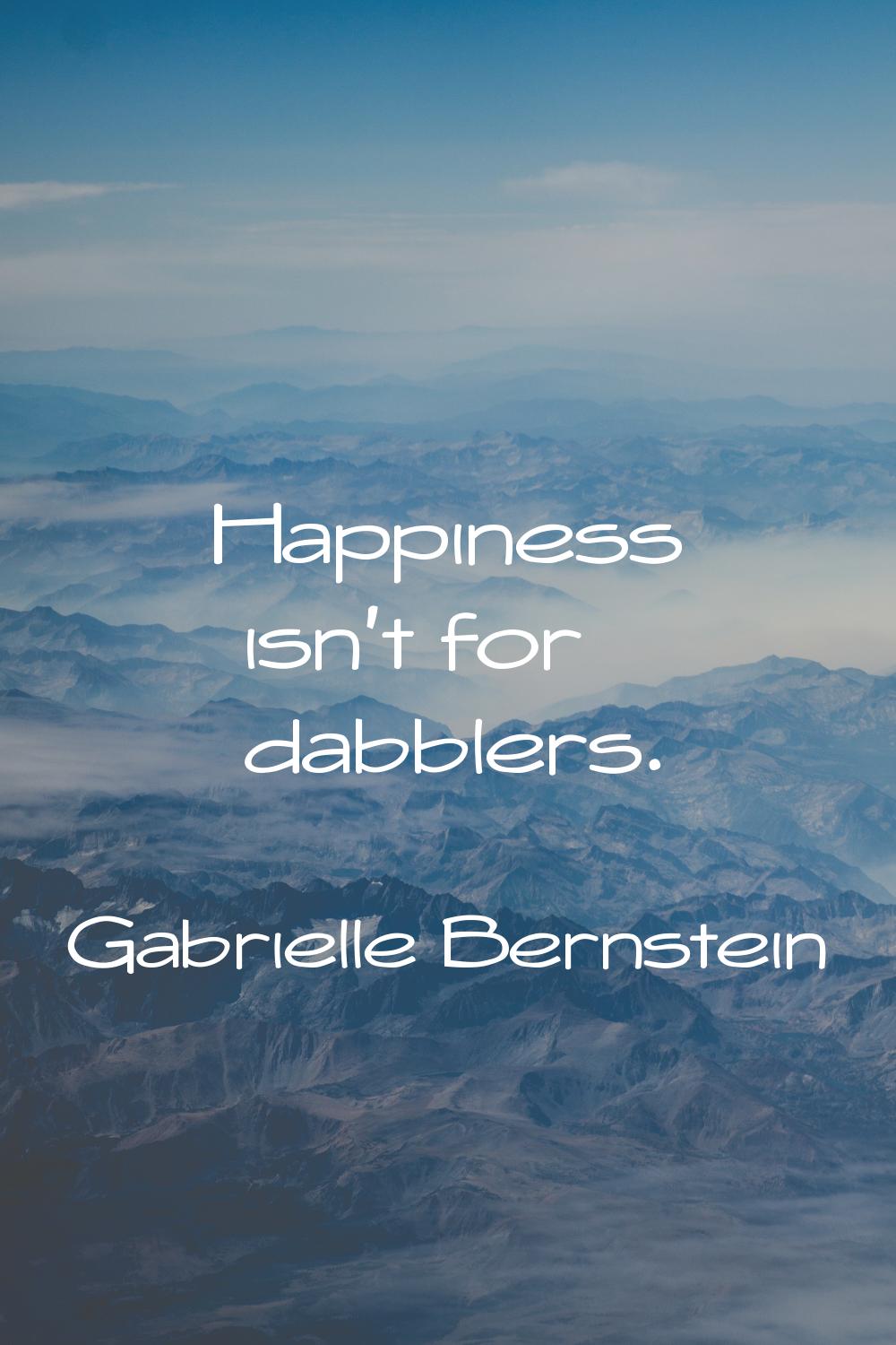Happiness isn't for dabblers.