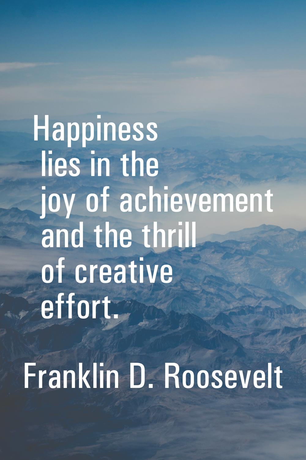 Happiness lies in the joy of achievement and the thrill of creative effort.