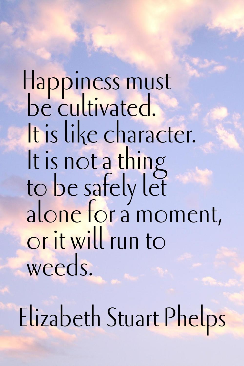 Happiness must be cultivated. It is like character. It is not a thing to be safely let alone for a 