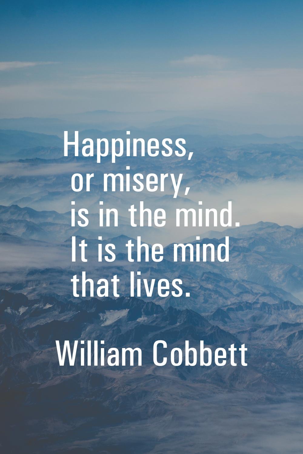 Happiness, or misery, is in the mind. It is the mind that lives.