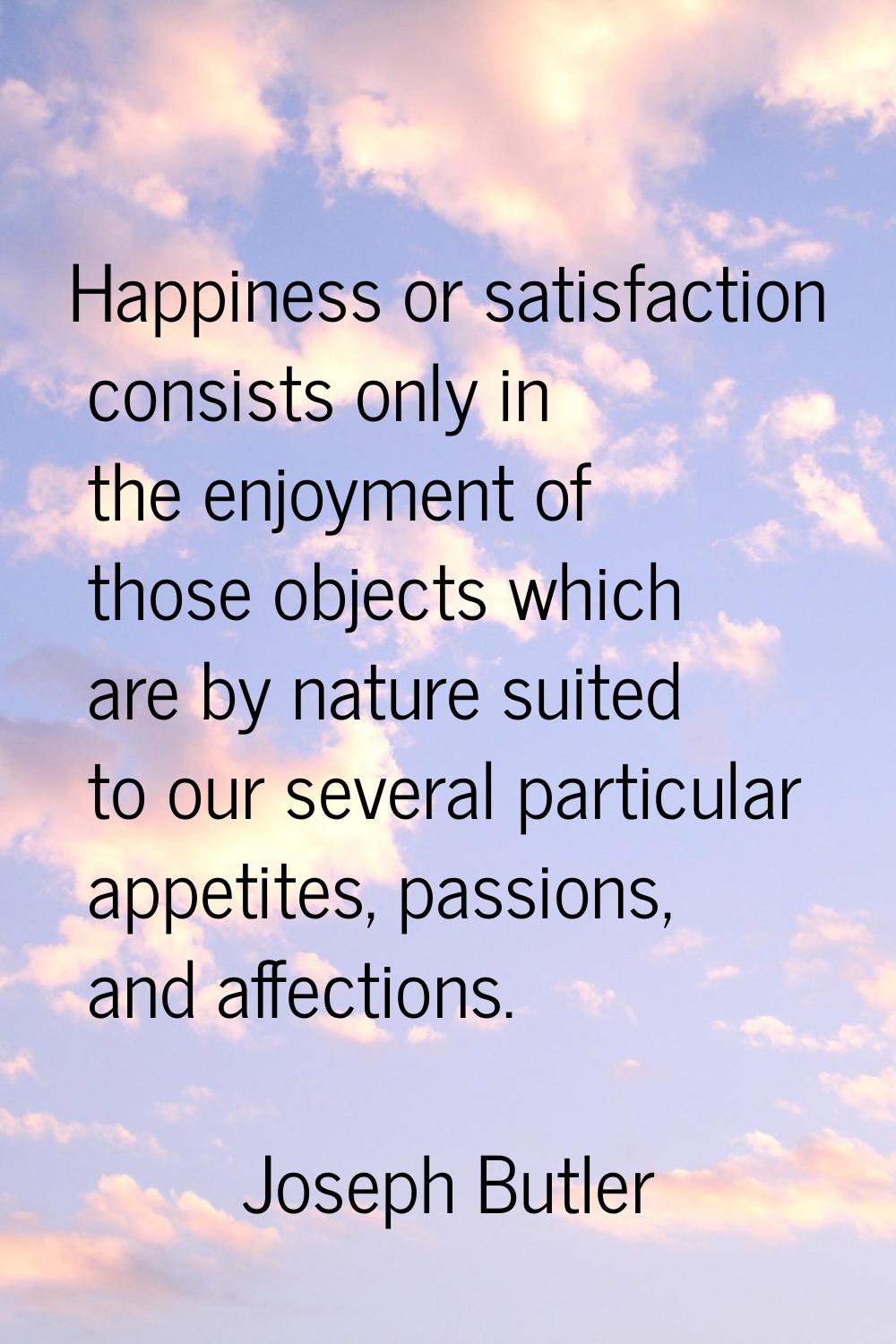 Happiness or satisfaction consists only in the enjoyment of those objects which are by nature suite