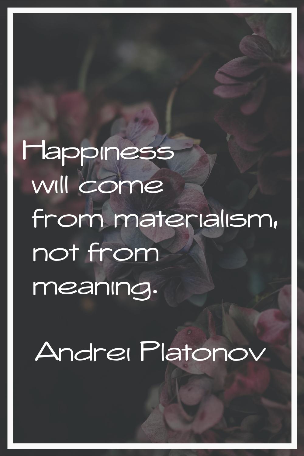 Happiness will come from materialism, not from meaning.