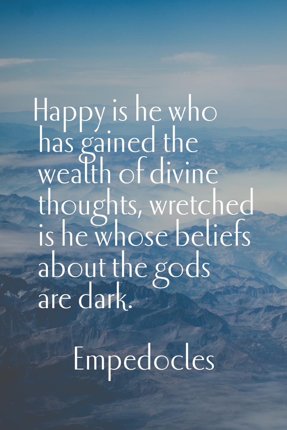 Happy is he who has gained the wealth of divine thoughts, wretched is he whose beliefs about the go