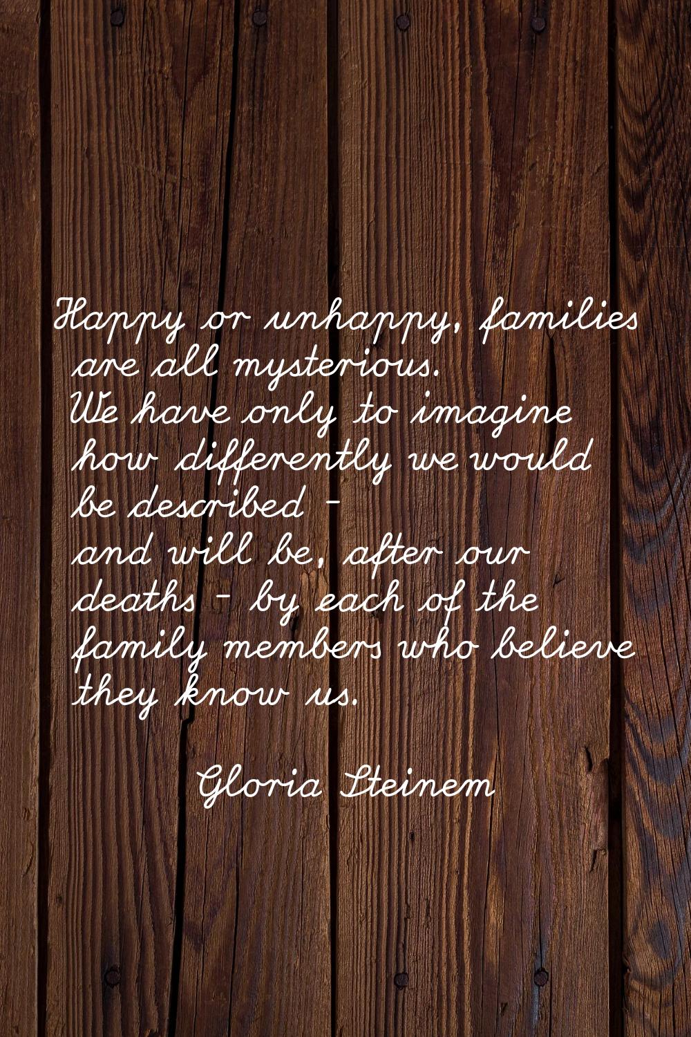 Happy or unhappy, families are all mysterious. We have only to imagine how differently we would be 