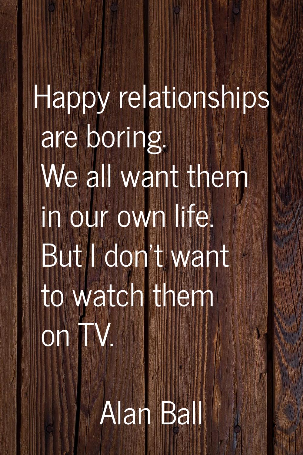 Happy relationships are boring. We all want them in our own life. But I don't want to watch them on