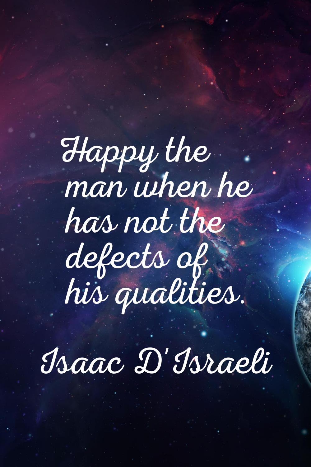 Happy the man when he has not the defects of his qualities.