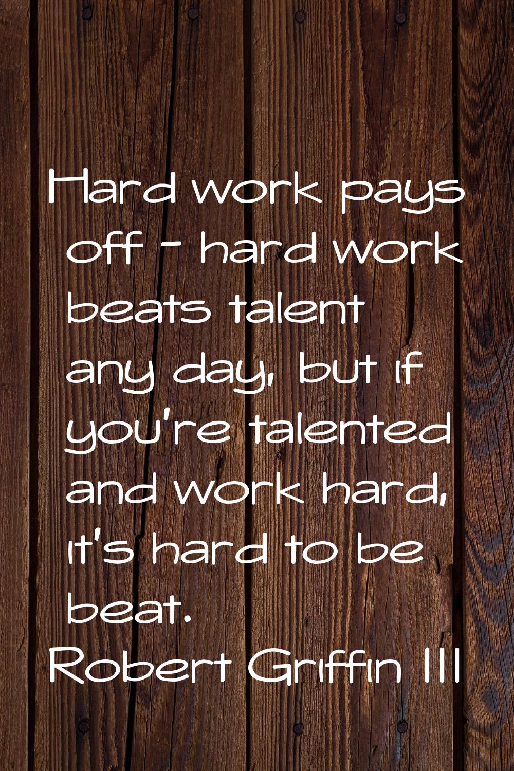 Hard work pays off - hard work beats talent any day, but if you're talented and work hard, it's har