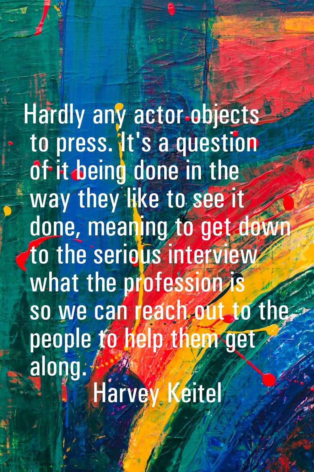 Hardly any actor objects to press. It's a question of it being done in the way they like to see it 