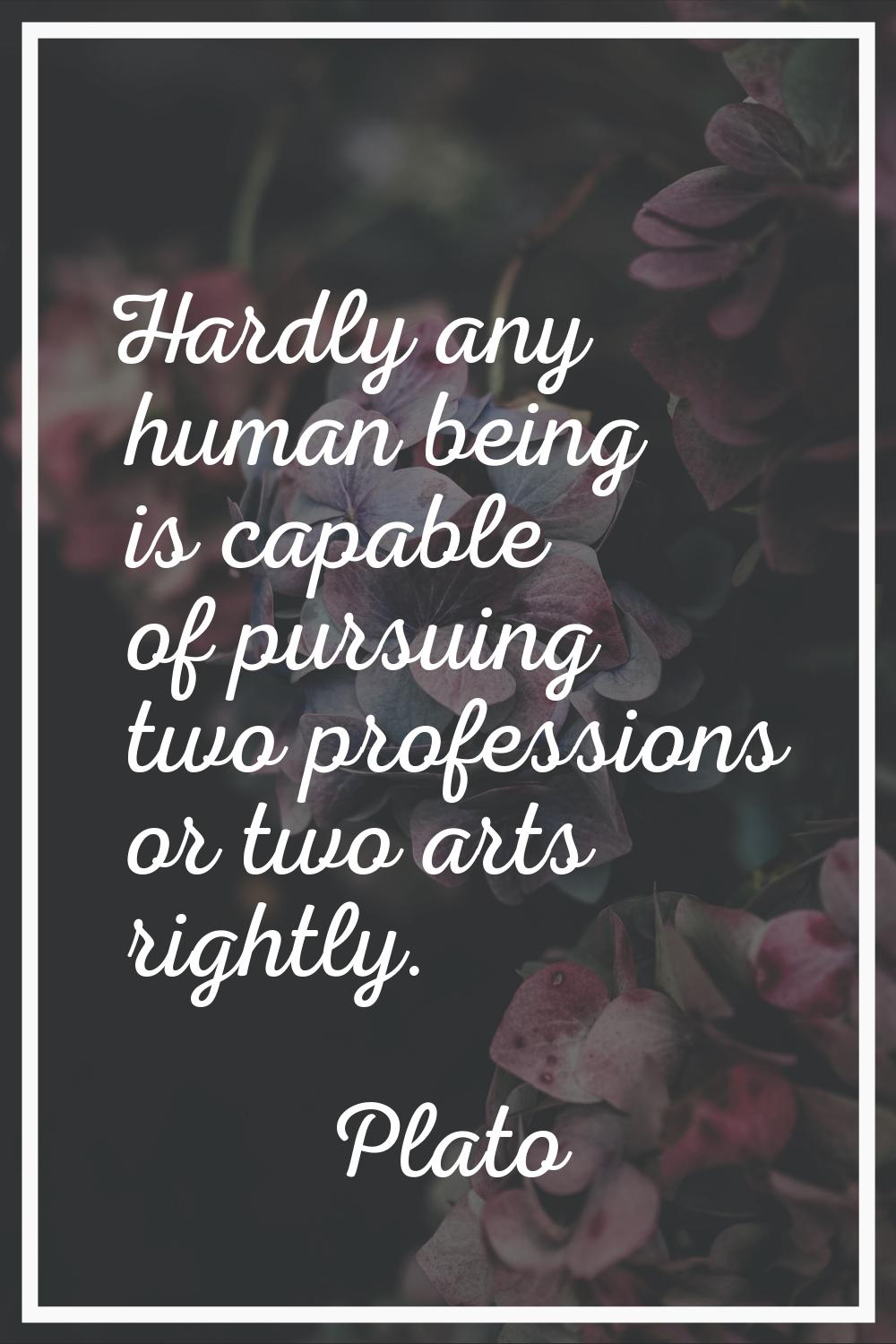 Hardly any human being is capable of pursuing two professions or two arts rightly.