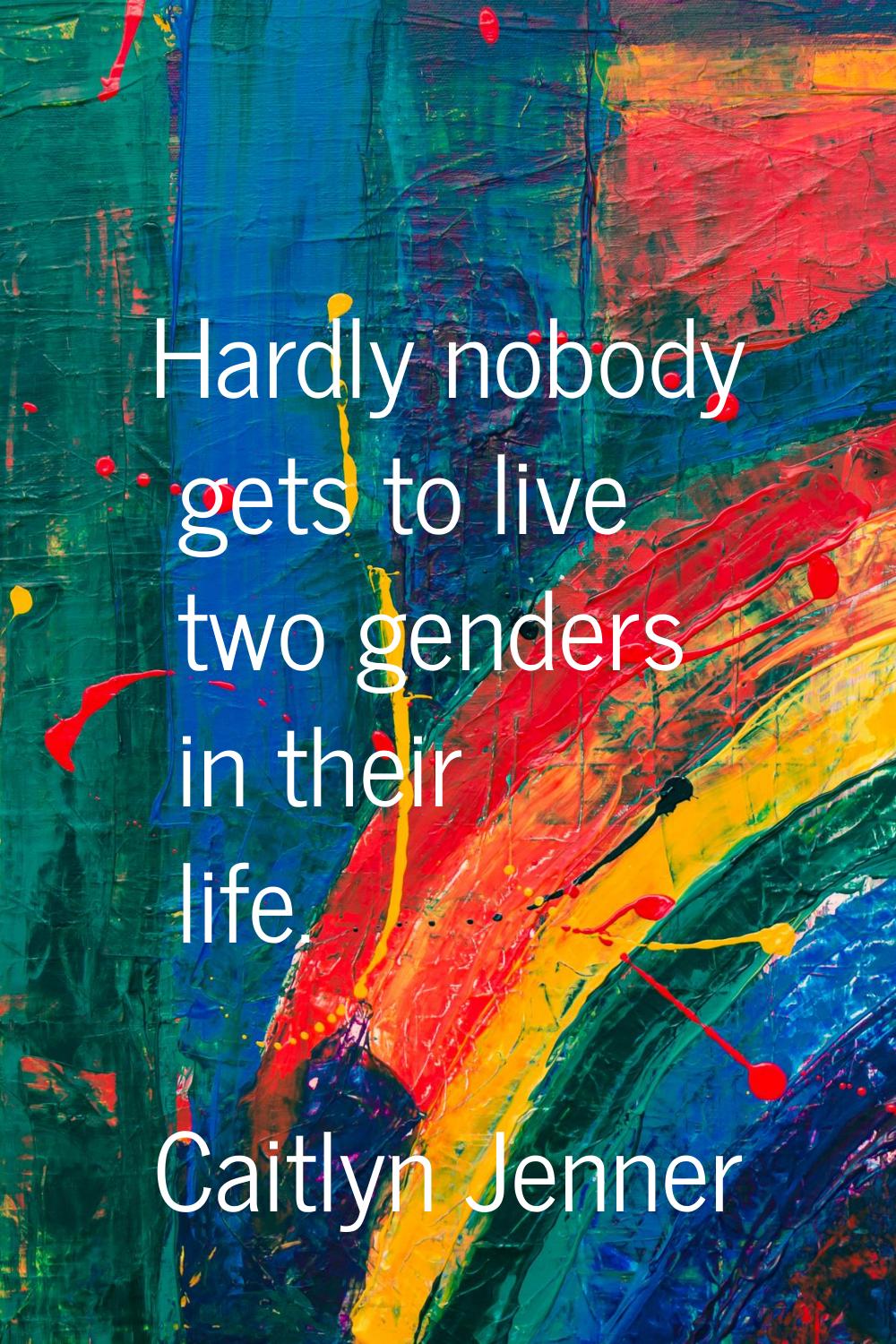 Hardly nobody gets to live two genders in their life.