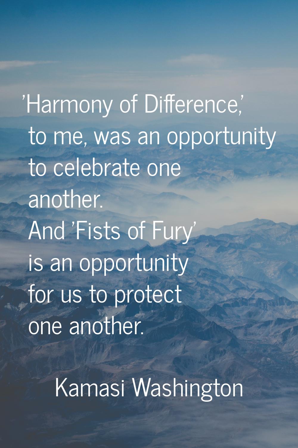 'Harmony of Difference,' to me, was an opportunity to celebrate one another. And 'Fists of Fury' is
