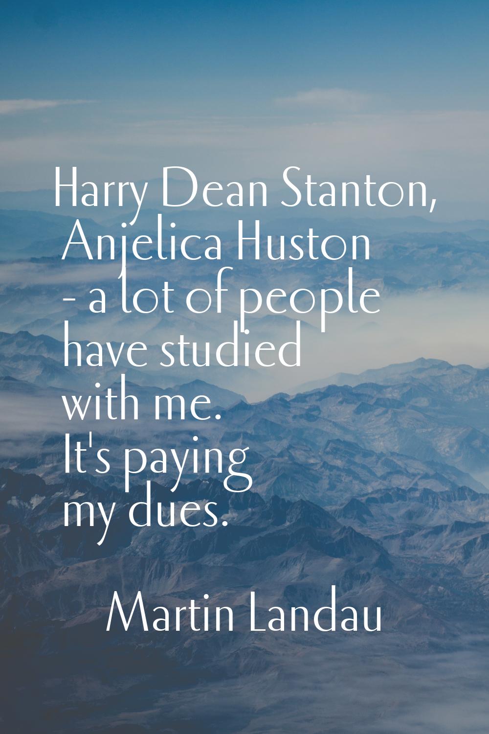 Harry Dean Stanton, Anjelica Huston - a lot of people have studied with me. It's paying my dues.