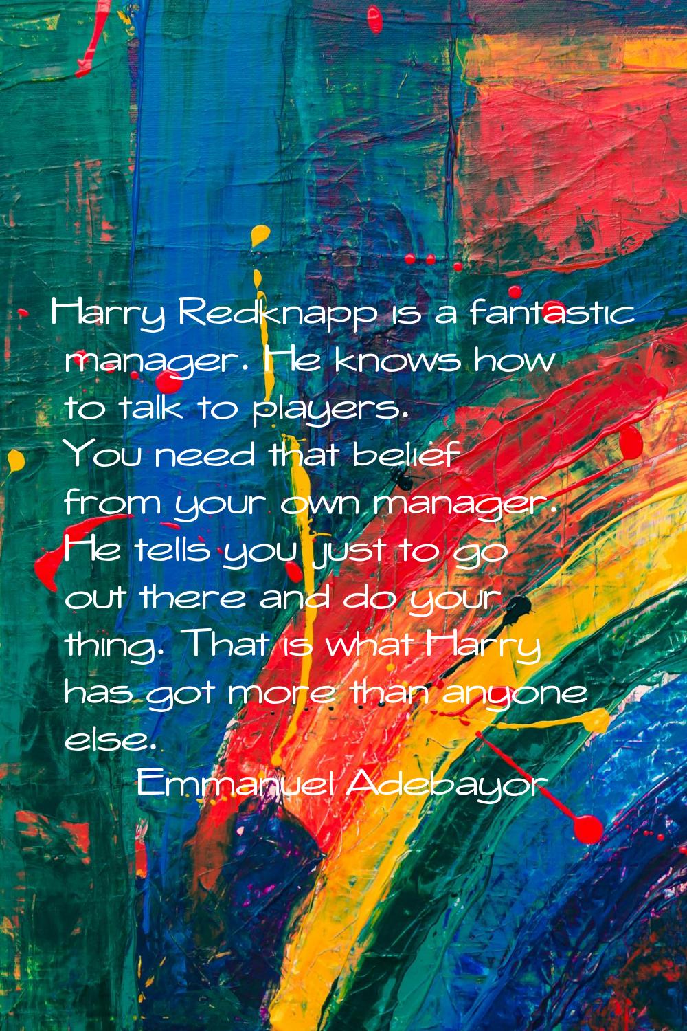 Harry Redknapp is a fantastic manager. He knows how to talk to players. You need that belief from y
