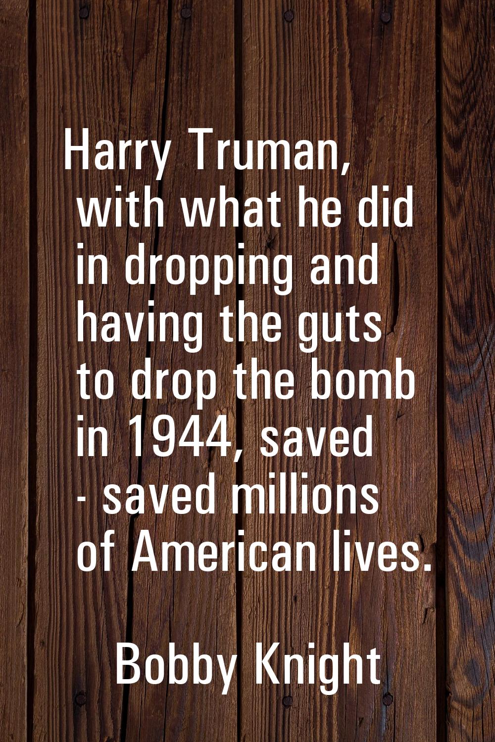 Harry Truman, with what he did in dropping and having the guts to drop the bomb in 1944, saved - sa