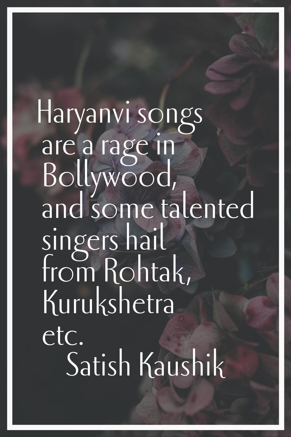 Haryanvi songs are a rage in Bollywood, and some talented singers hail from Rohtak, Kurukshetra etc