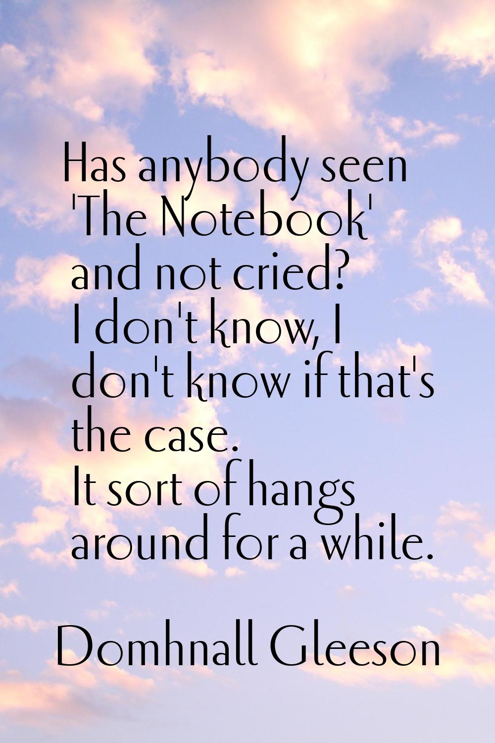 Has anybody seen 'The Notebook' and not cried? I don't know, I don't know if that's the case. It so