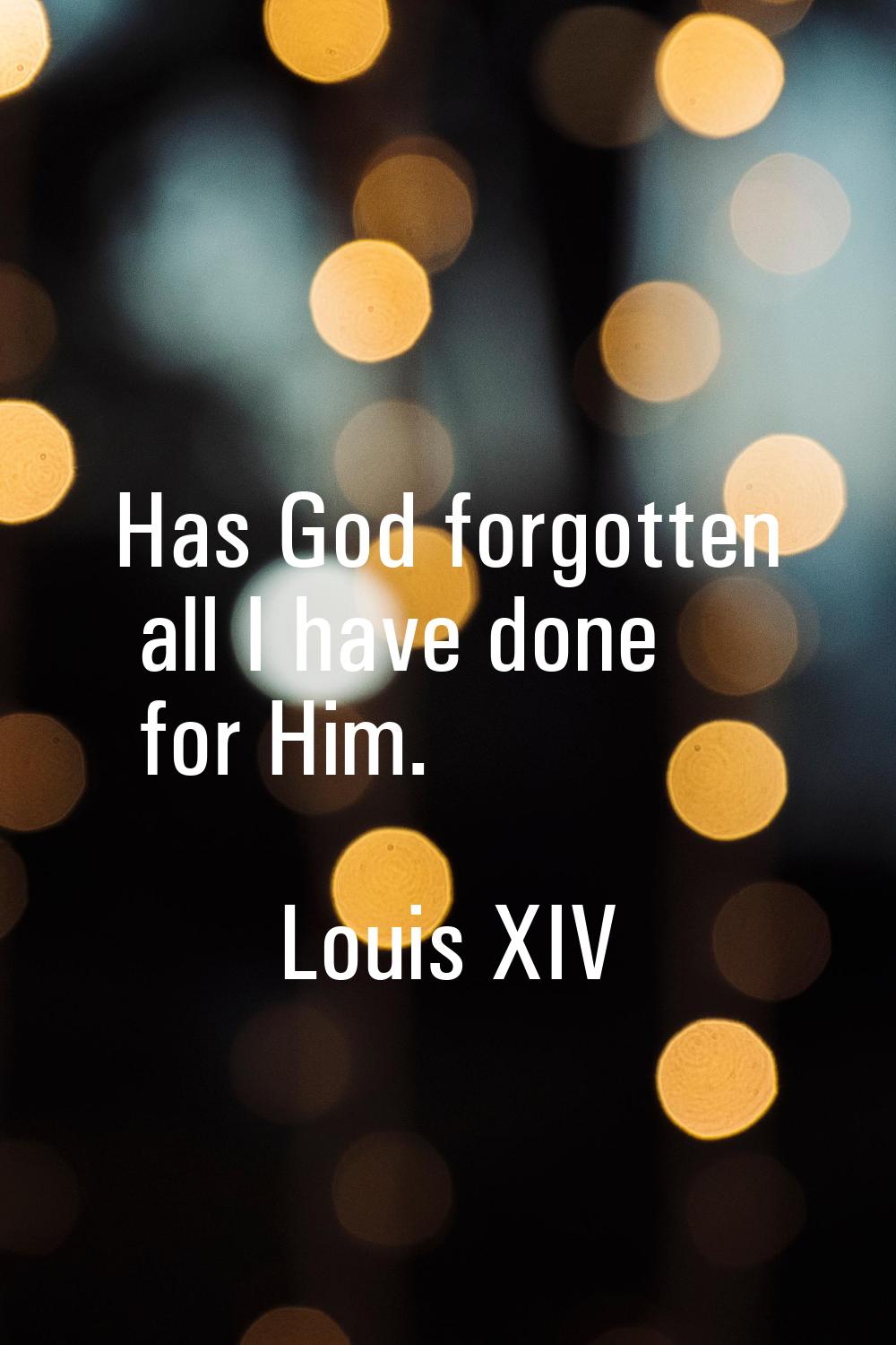 Has God forgotten all I have done for Him.