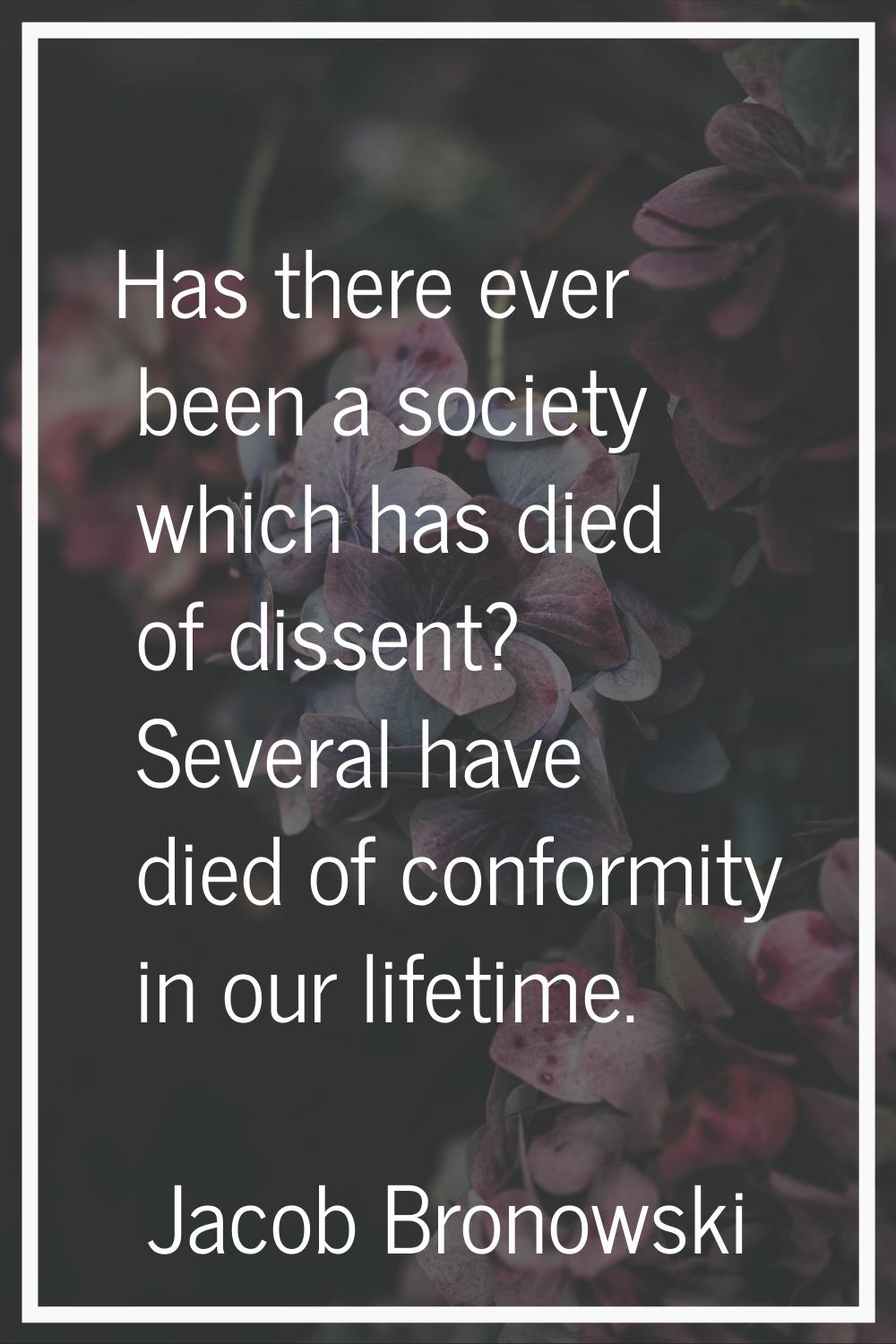 Has there ever been a society which has died of dissent? Several have died of conformity in our lif