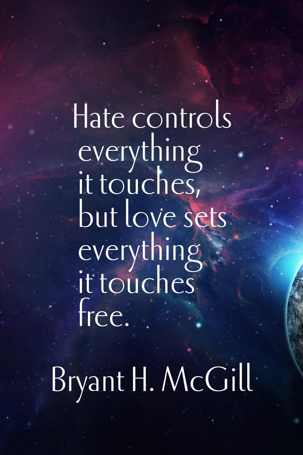 Hate controls everything it touches, but love sets everything it touches free.