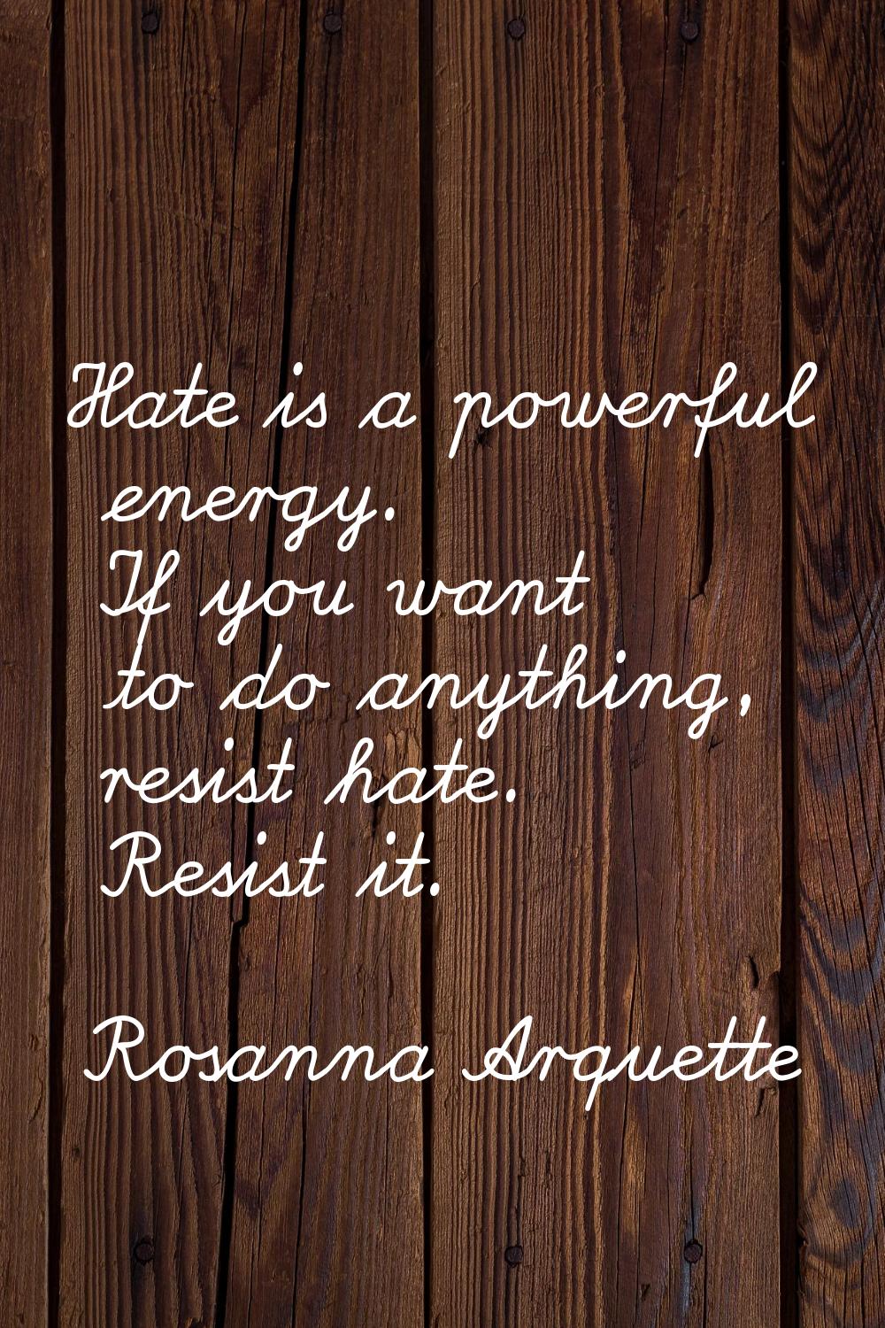Hate is a powerful energy. If you want to do anything, resist hate. Resist it.