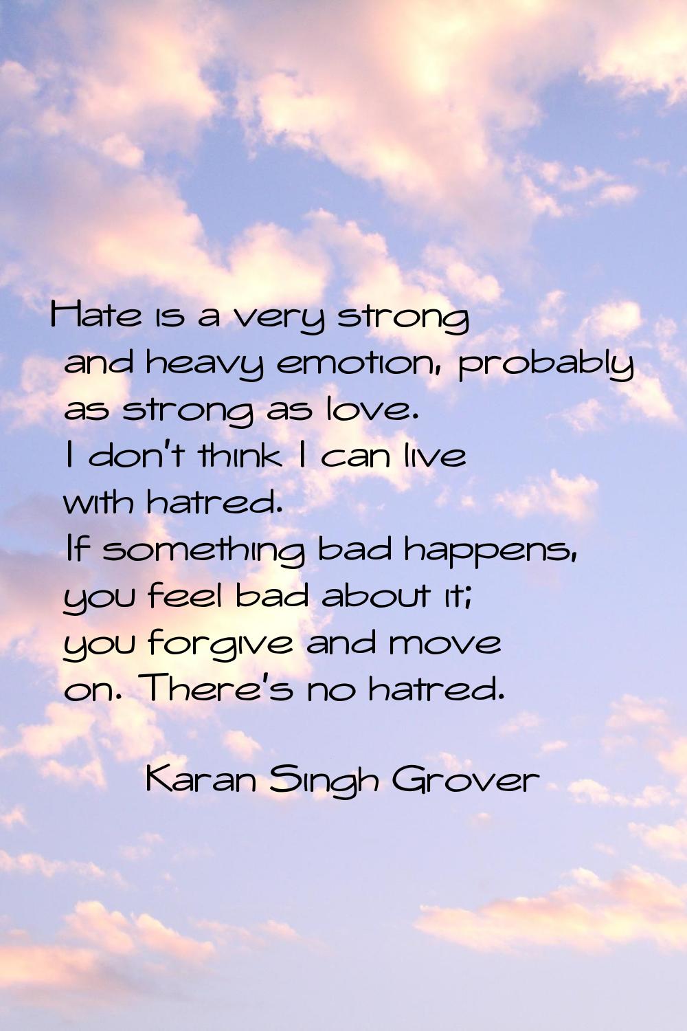 Hate is a very strong and heavy emotion, probably as strong as love. I don't think I can live with 